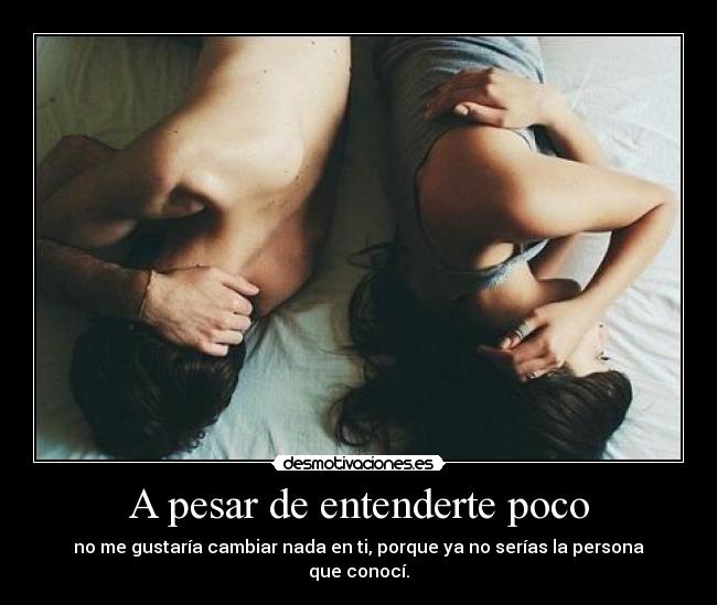 A pesar de entenderte poco - no me gustaría cambiar nada en ti, porque ya no serías la persona que conocí.