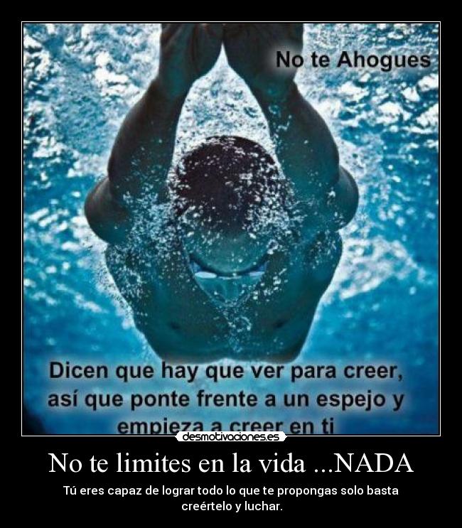 No te limites en la vida ...NADA - Tú eres capaz de lograr todo lo que te propongas solo basta creértelo y luchar.