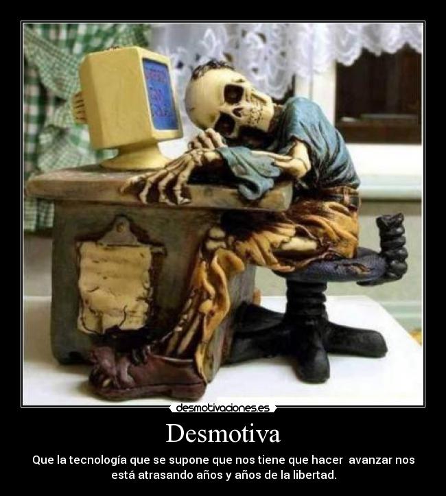 Desmotiva - Que la tecnología que se supone que nos tiene que hacer avanzar nos
está atrasando años y años de la libertad.
