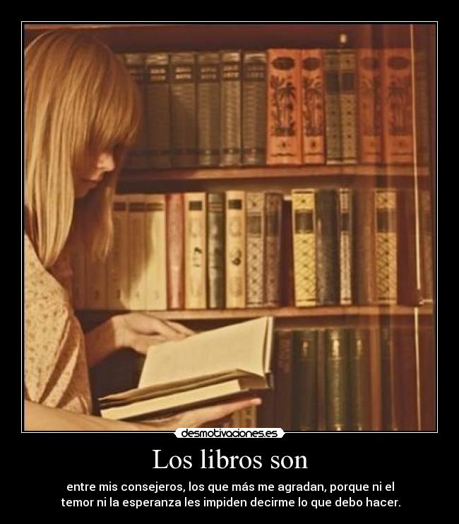 Los libros son - entre mis consejeros, los que más me agradan, porque ni el
temor ni la esperanza les impiden decirme lo que debo hacer.