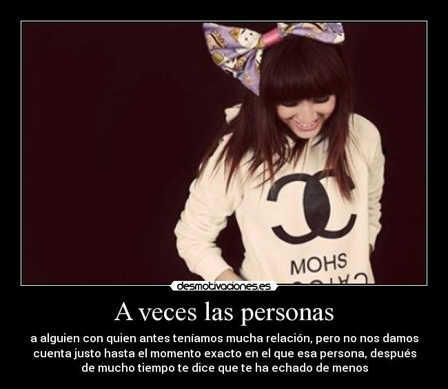 A veces las personas - a alguien con quien antes teníamos mucha relación, pero no nos damos
cuenta justo hasta el momento exacto en el que esa persona, después
de mucho tiempo te dice que te ha echado de menos