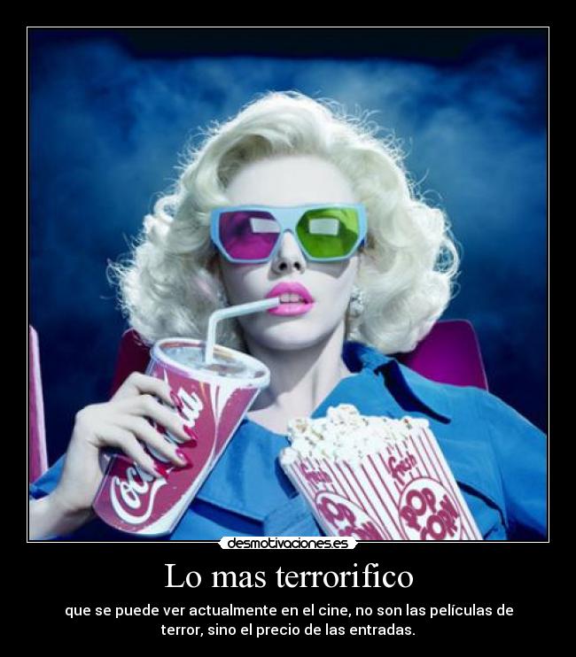 Lo mas terrorifico - que se puede ver actualmente en el cine, no son las películas de
terror, sino el precio de las entradas.