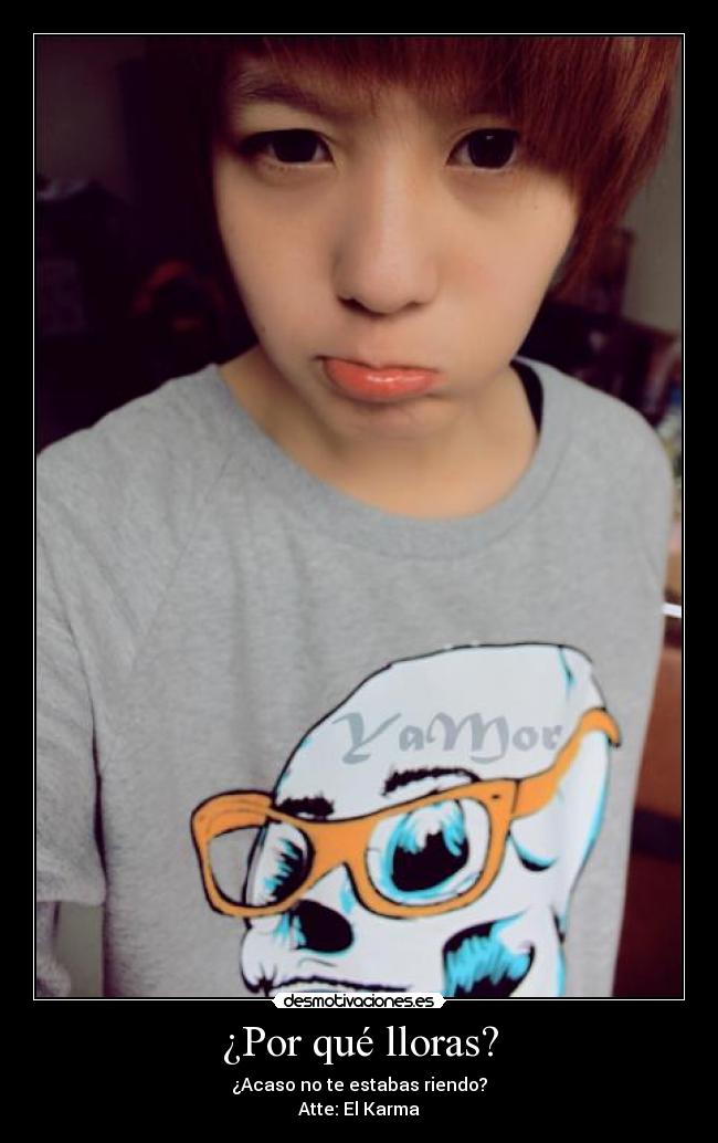 ¿Por qué lloras? - ¿Acaso no te estabas riendo?
Atte: El Karma