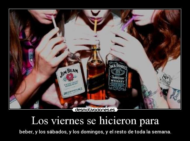 Los viernes se hicieron para - beber, y los sábados, y los domingos, y el resto de toda la semana.