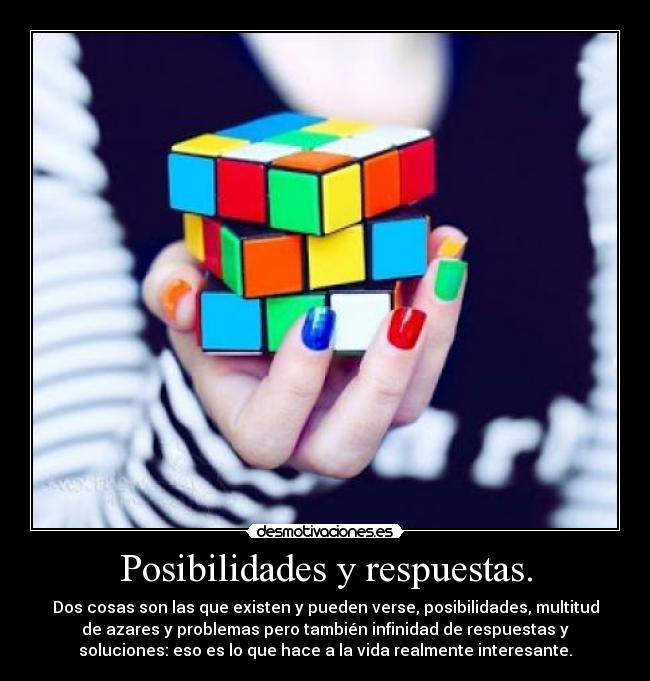 Posibilidades y respuestas. - Dos cosas son las que existen y pueden verse, posibilidades, multitud
de azares y problemas pero también infinidad de respuestas y
soluciones: eso es lo que hace a la vida realmente interesante.