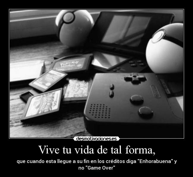 Vive tu vida de tal forma, - que cuando esta llegue a su fin en los créditos diga Enhorabuena y
no Game Over