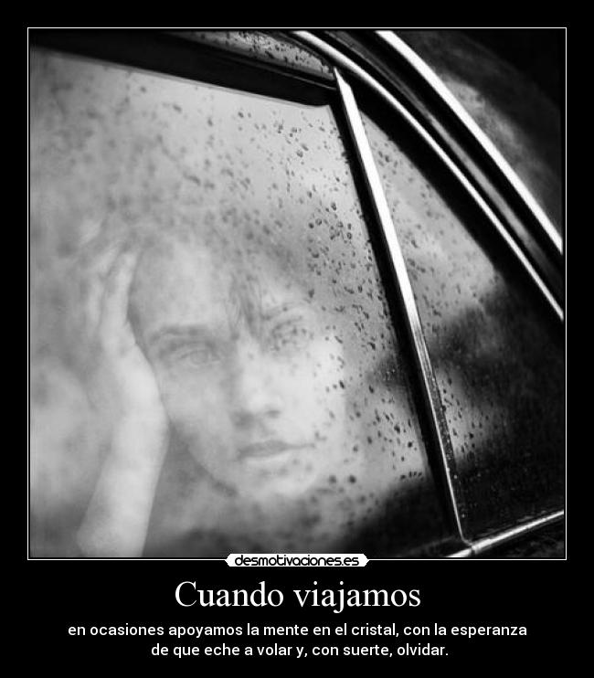 Cuando viajamos - en ocasiones apoyamos la mente en el cristal, con la esperanza
 de que eche a volar y, con suerte, olvidar.