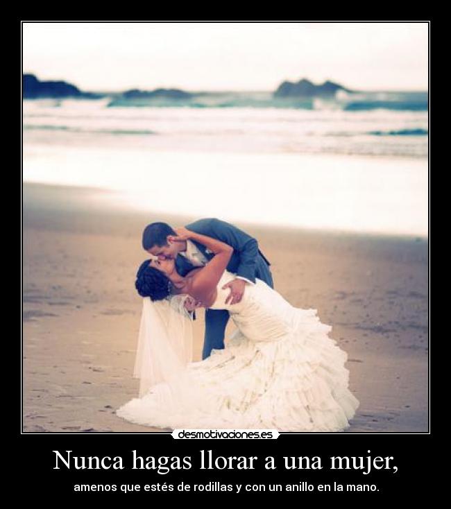 Nunca hagas llorar a una mujer, - amenos que estés de rodillas y con un anillo en la mano.
