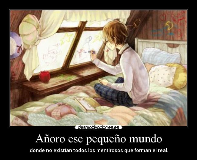 Añoro ese pequeño mundo - donde no existían todos los mentirosos que forman el real.