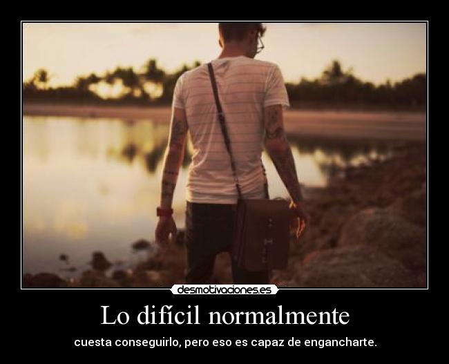 Lo difícil normalmente - cuesta conseguirlo, pero eso es capaz de engancharte.