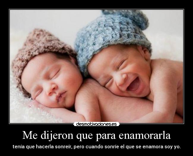 Me dijeron que para enamorarla - tenía que hacerla sonreír, pero cuando sonríe el que se enamora soy yo.