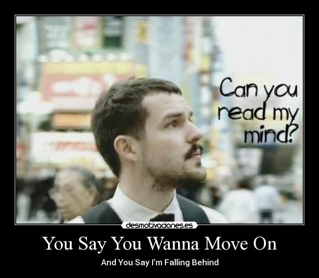 You Say You Wanna Move On - And You Say I’m Falling Behind
