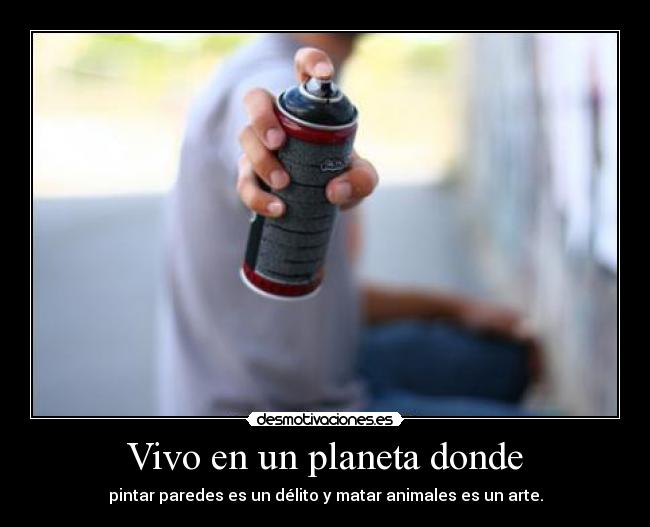 Vivo en un planeta donde - pintar paredes es un délito y matar animales es un arte.