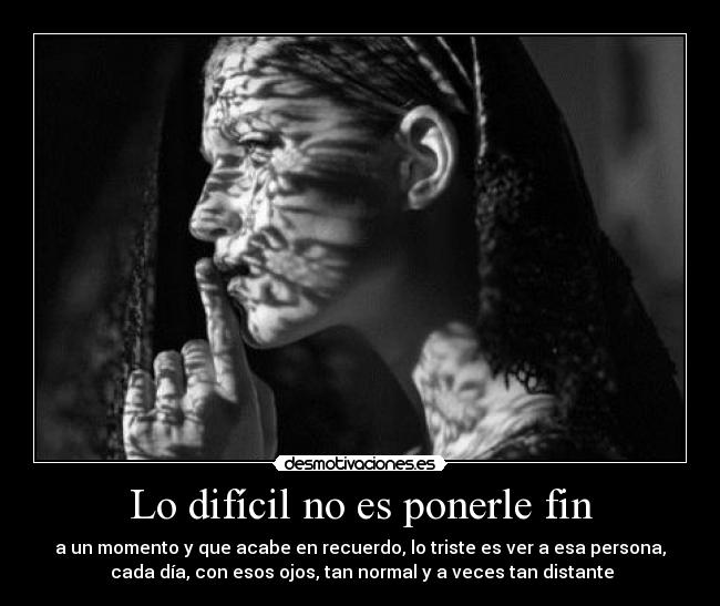 Lo difícil no es ponerle fin - a un momento y que acabe en recuerdo, lo triste es ver a esa persona,
cada día, con esos ojos, tan normal y a veces tan distante