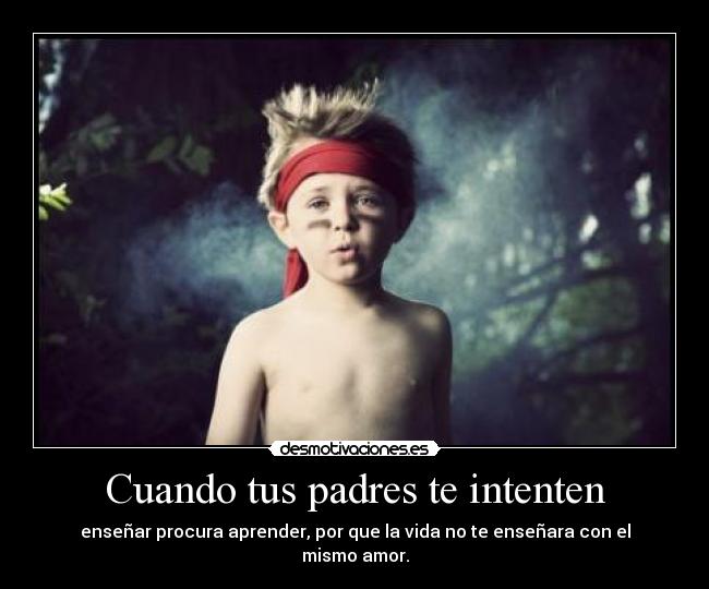 Cuando tus padres te intenten - enseñar procura aprender, por que la vida no te enseñara con el mismo amor.