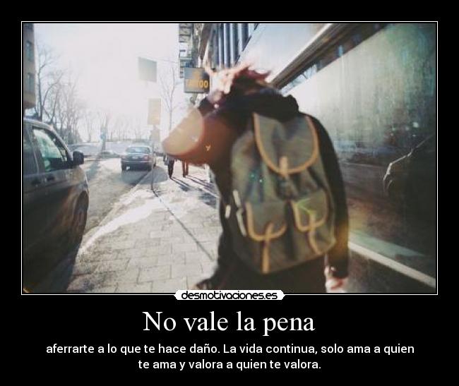 No vale la pena - aferrarte a lo que te hace daño. La vida continua, solo ama a quien
te ama y valora a quien te valora.