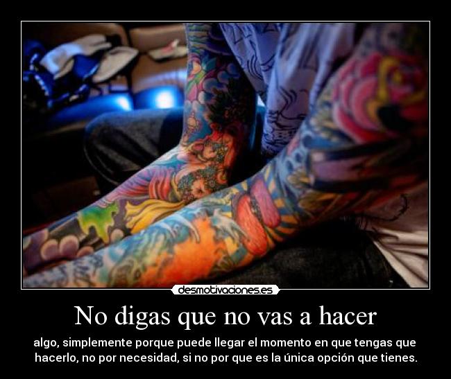 No digas que no vas a hacer - algo, simplemente porque puede llegar el momento en que tengas que
hacerlo, no por necesidad, si no por que es la única opción que tienes.