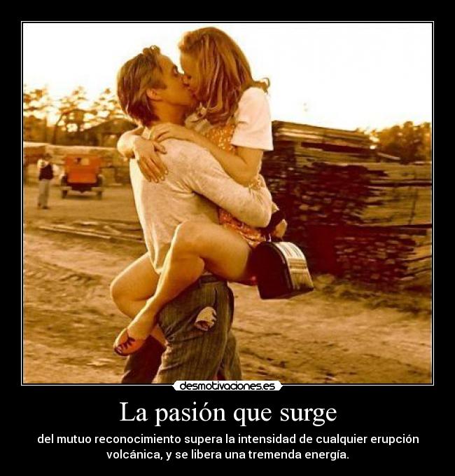 La pasión que surge - del mutuo reconocimiento supera la intensidad de cualquier erupción
volcánica, y se libera una tremenda energía.
