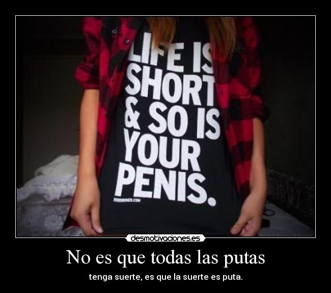 No es que todas las putas - tenga suerte, es que la suerte es puta.
