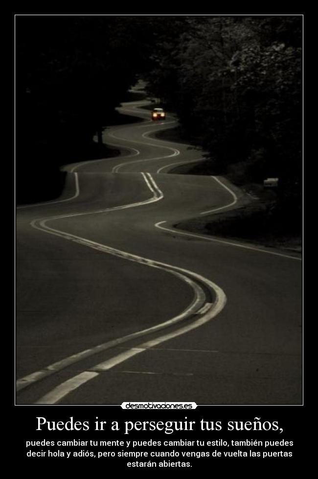 Puedes ir a perseguir tus sueños, - puedes cambiar tu mente y puedes cambiar tu estilo, también puedes
decir hola y adiós, pero siempre cuando vengas de vuelta las puertas
estarán abiertas.