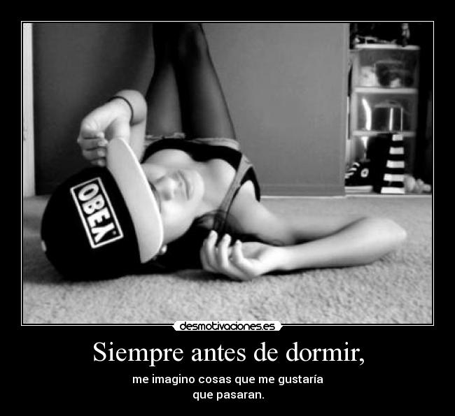 Siempre antes de dormir, - me imagino cosas que me gustaría
que pasaran.
