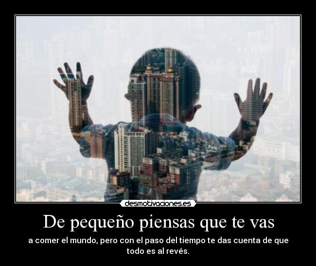 De pequeño piensas que te vas - a comer el mundo, pero con el paso del tiempo te das cuenta de que todo es al revés.