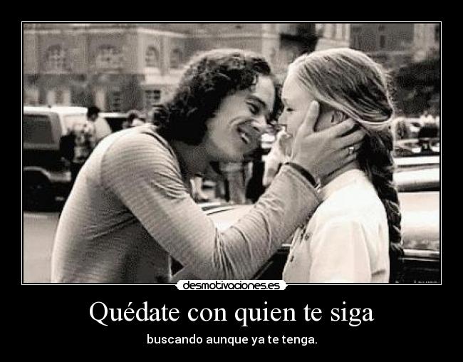 Quédate con quien te siga - buscando aunque ya te tenga.