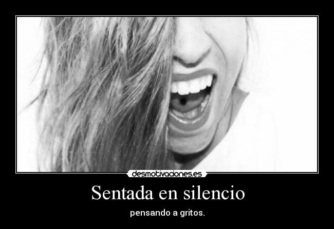 Sentada en silencio - pensando a gritos.