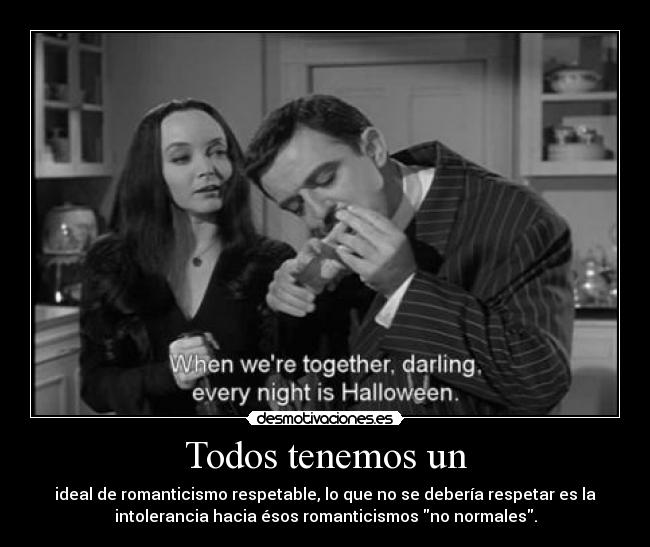 Todos tenemos un - ideal de romanticismo respetable, lo que no se debería respetar es la
intolerancia hacia ésos romanticismos no normales.