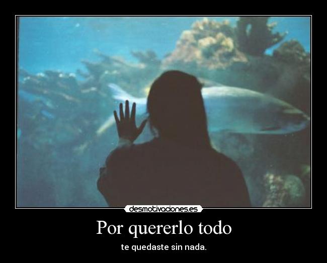Por quererlo todo - te quedaste sin nada.