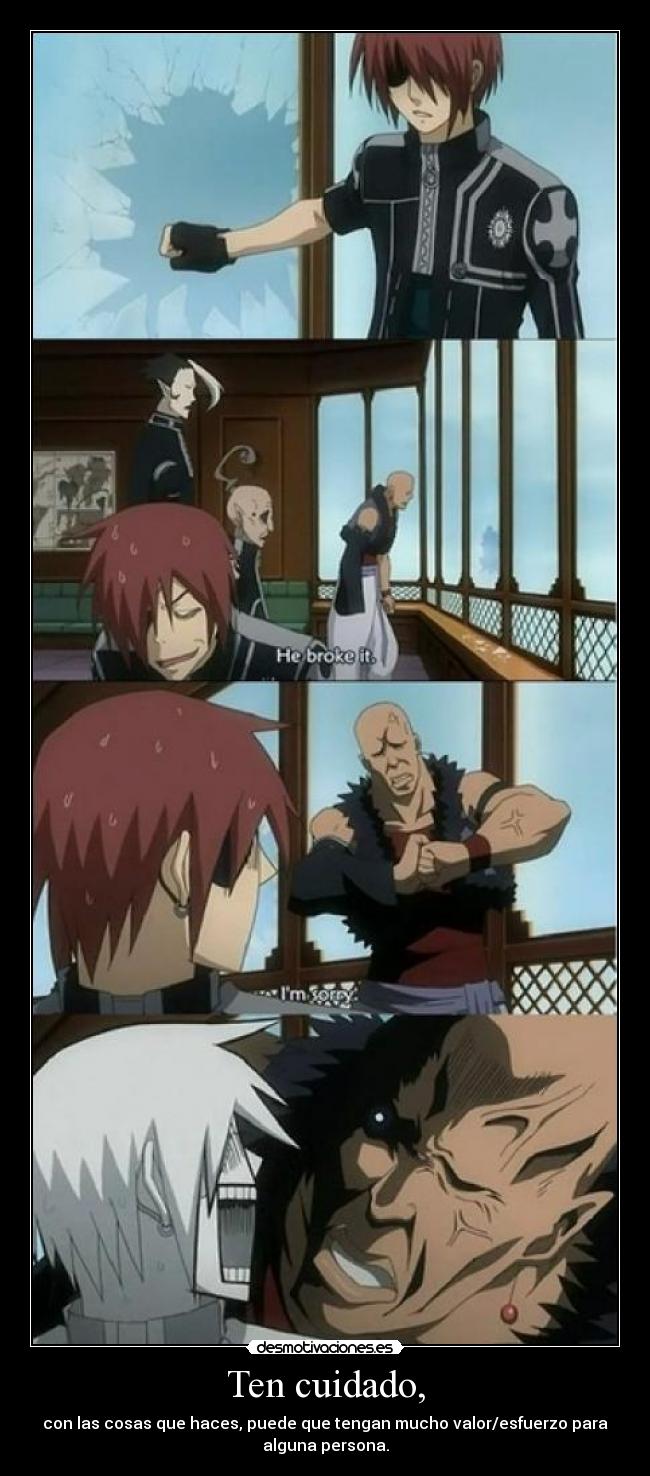 Ten cuidado, - con las cosas que haces, puede que tengan mucho valor/esfuerzo para
alguna persona.