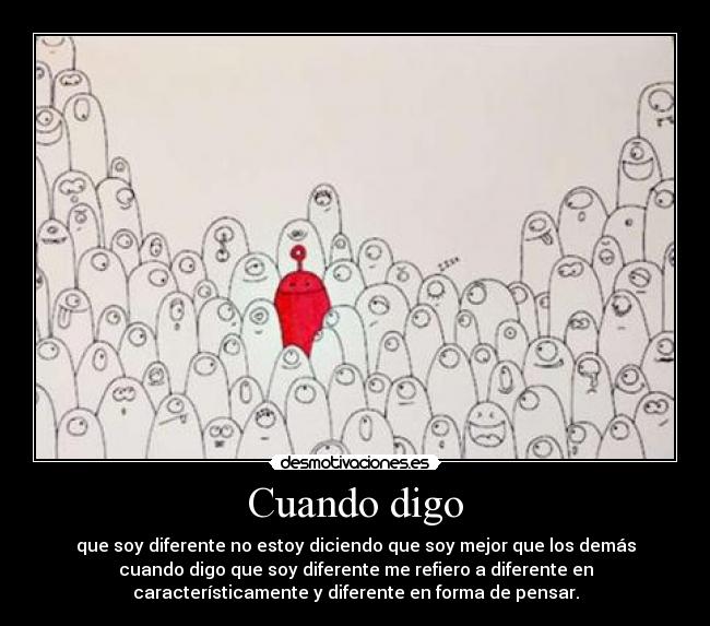 Cuando digo - que soy diferente no estoy diciendo que soy mejor que los demás
cuando digo que soy diferente me refiero a diferente en
característicamente y diferente en forma de pensar.