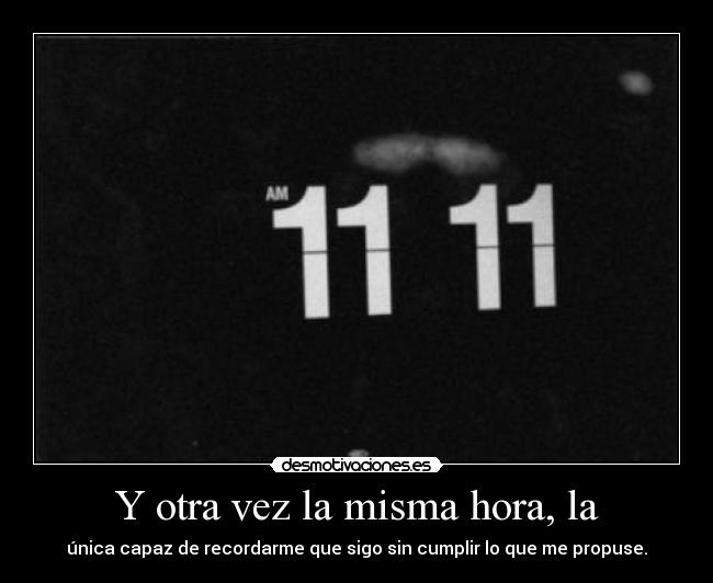 Y otra vez la misma hora, la - única capaz de recordarme que sigo sin cumplir lo que me propuse.