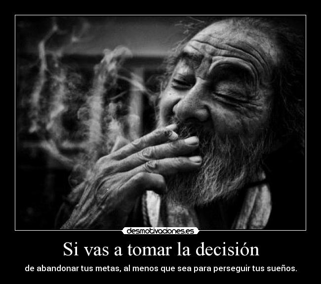 Si vas a tomar la decisión - de abandonar tus metas, al menos que sea para perseguir tus sueños.