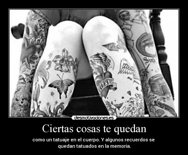 Ciertas cosas te quedan - como un tatuaje en el cuerpo. Y algunos recuerdos se
quedan tatuados en la memoria.