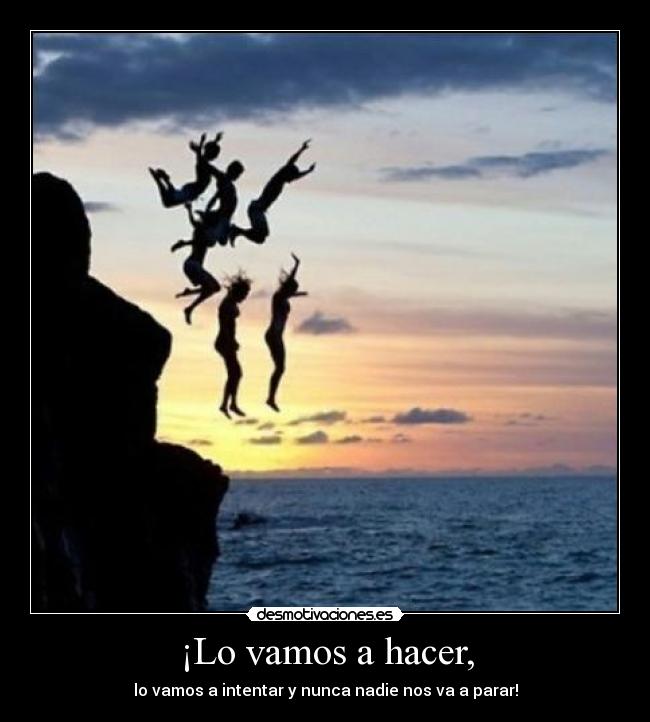 ¡Lo vamos a hacer, - lo vamos a intentar y nunca nadie nos va a parar!