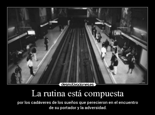 La rutina está compuesta - por los cadáveres de los sueños que perecieron en el encuentro
de su portador y la adversidad.