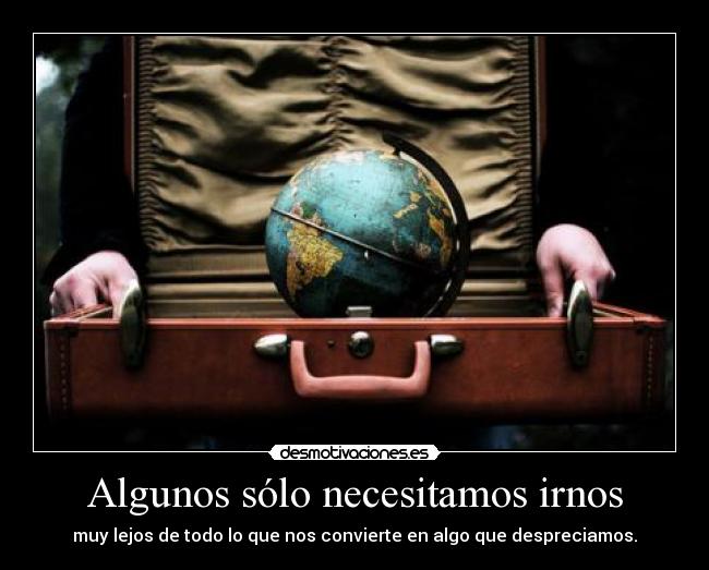 Algunos sólo necesitamos irnos - muy lejos de todo lo que nos convierte en algo que despreciamos.