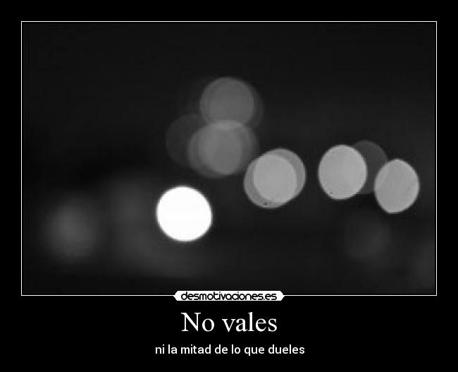 No vales - ni la mitad de lo que dueles