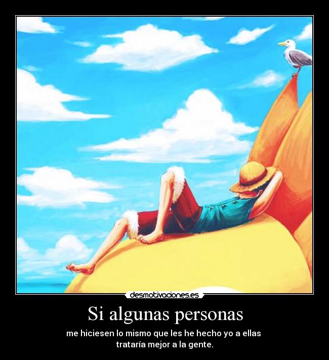 Si algunas personas - me hiciesen lo mismo que les he hecho yo a ellas
trataría mejor a la gente.