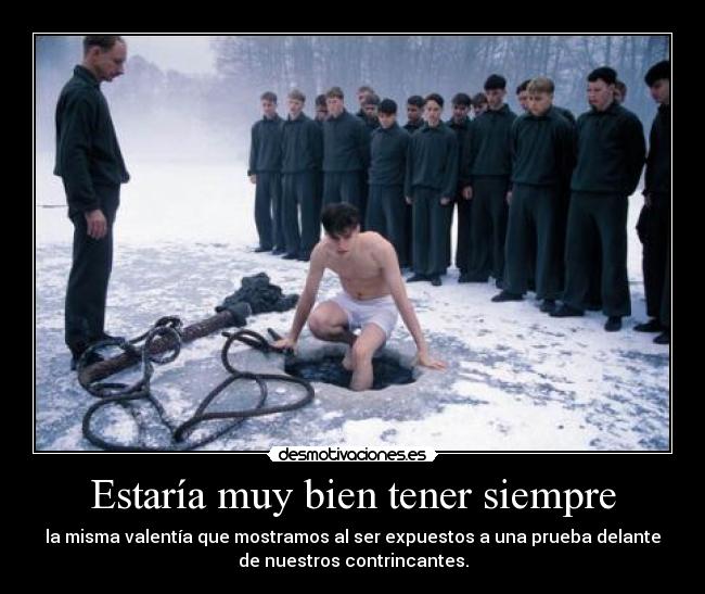 Estaría muy bien tener siempre - la misma valentía que mostramos al ser expuestos a una prueba delante
de nuestros contrincantes.