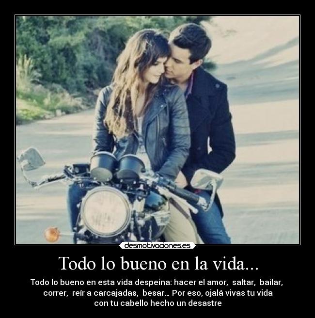 Todo lo bueno en la vida... - Todo lo bueno en esta vida despeina: hacer el amor, saltar, bailar,
correr, reír a carcajadas, besar… Por eso, ojalá vivas tu vida
con tu cabello hecho un desastre