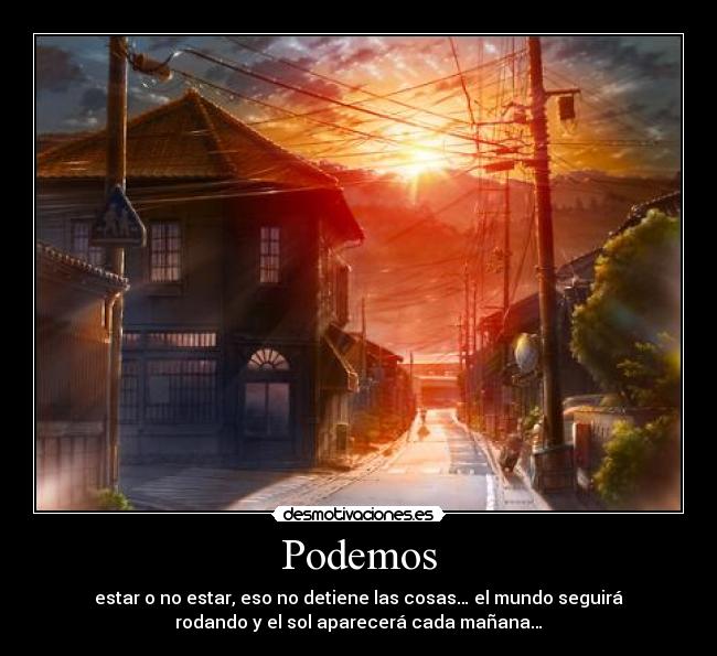 Podemos - estar o no estar, eso no detiene las cosas… el mundo seguirá
rodando y el sol aparecerá cada mañana…