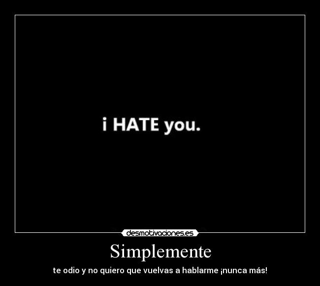 Simplemente - te odio y no quiero que vuelvas a hablarme ¡nunca más!