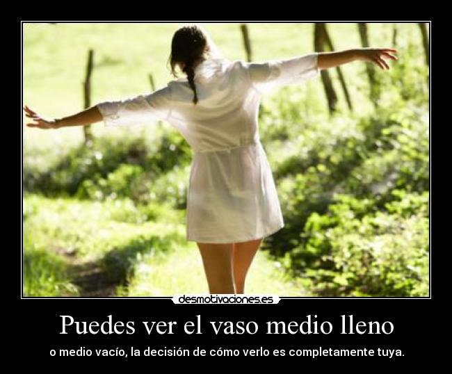 Puedes ver el vaso medio lleno - o medio vacío, la decisión de cómo verlo es completamente tuya.