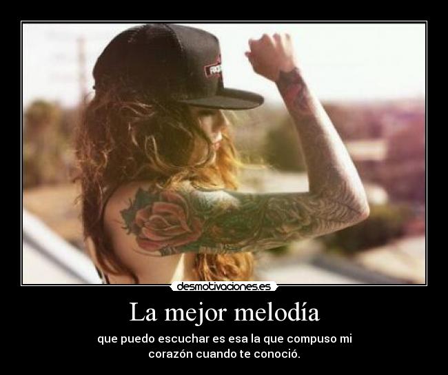 La mejor melodía - que puedo escuchar es esa la que compuso mi
corazón cuando te conoció.♥