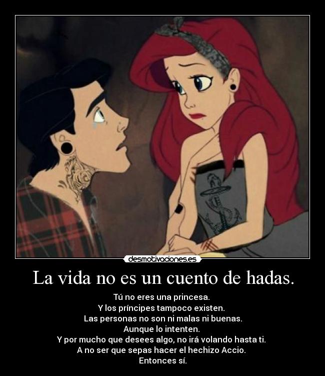 La vida no es un cuento de hadas. - Tú no eres una princesa. 
Y los príncipes tampoco existen. 
Las personas no son ni malas ni buenas.
Aunque lo intenten. 
Y por mucho que desees algo, no irá volando hasta ti. 
A no ser que sepas hacer el hechizo Accio. 
Entonces sí.