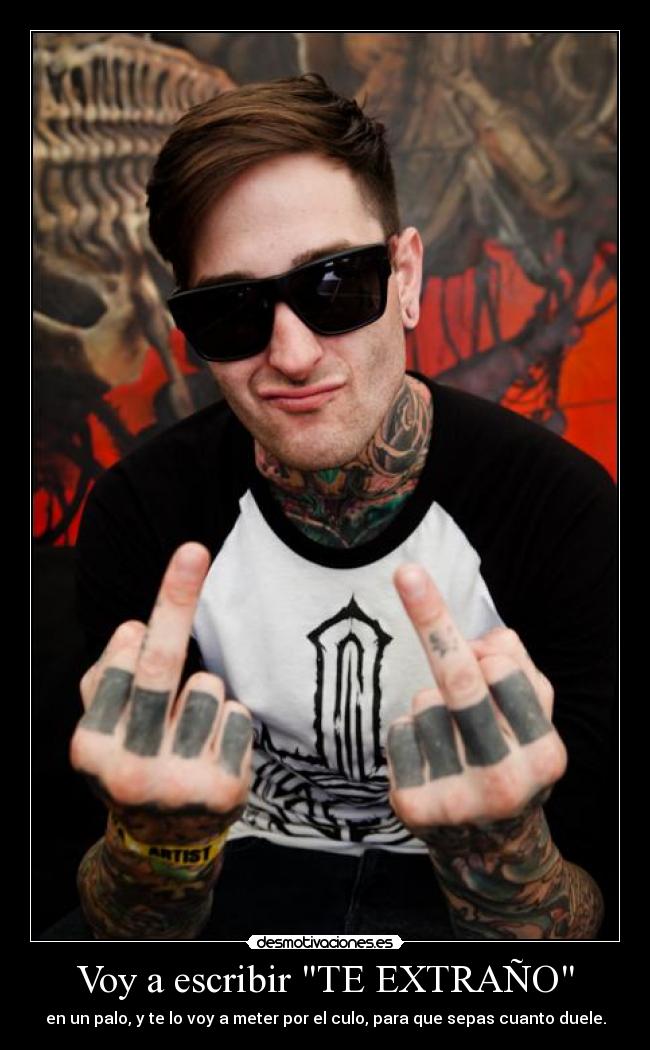 Voy a escribir TE EXTRAÑO - en un palo, y te lo voy a meter por el culo, para que sepas cuanto duele.