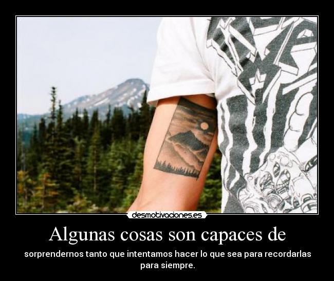 Algunas cosas son capaces de - sorprendernos tanto que intentamos hacer lo que sea para recordarlas para siempre.