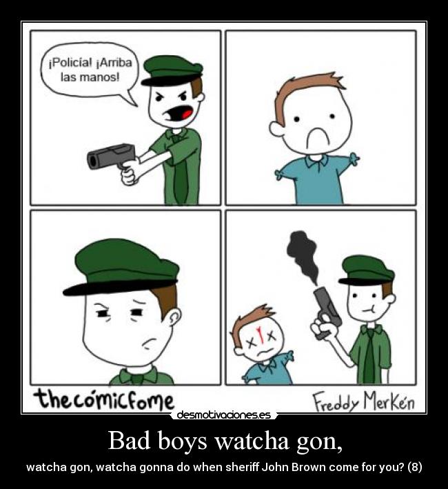 Bad boys watcha gon, - watcha gon, watcha gonna do when sheriff John Brown come for you? (8)